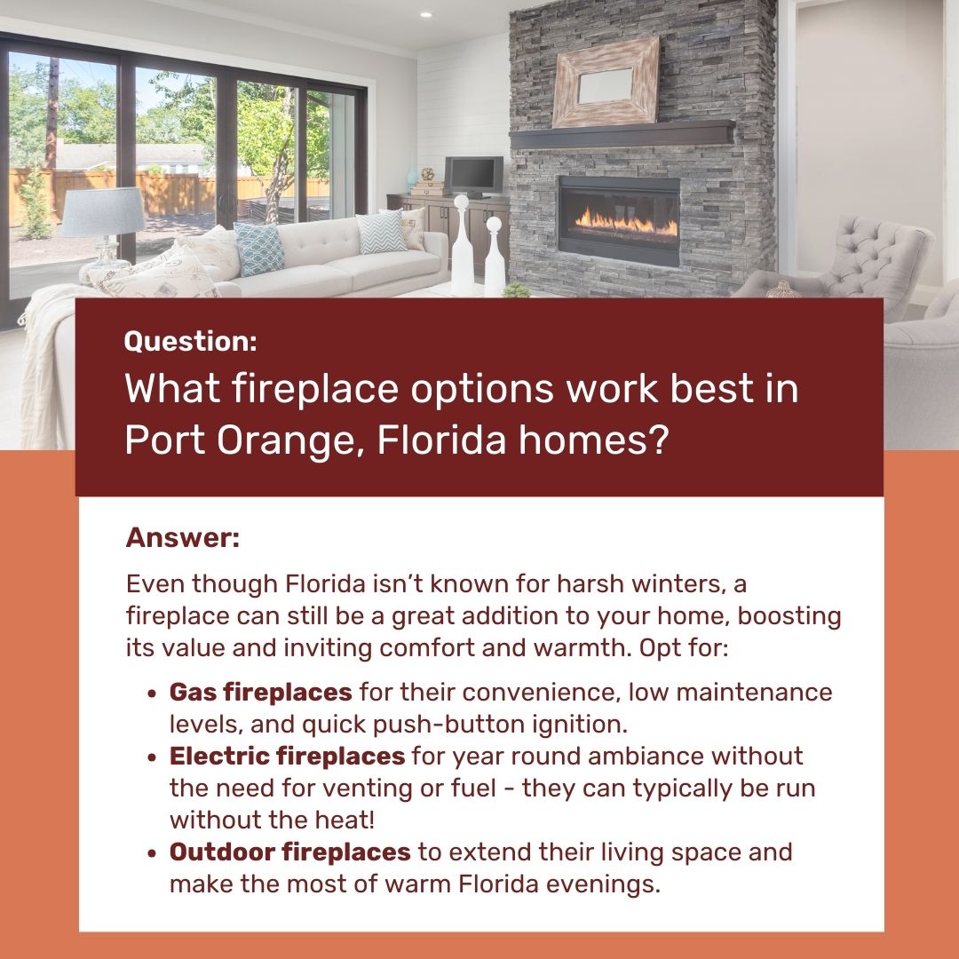 original image features an informational graphic about fireplace options for Port Orange, Florida homes. At the top, there is a large photo of a modern living room with wide sliding glass doors opening to a backyard, a light-colored sectional sofa with blue and white pillows, and a sleek wall-mounted gas fireplace set into a stacked stone accent wall. The informational text is displayed in a large maroon and white box overlay. The heading reads “Question: What fireplace options work best in Port Orange, Florida homes?” in bold white letters against a maroon background. Below, under the “Answer:” heading, the text explains that while Florida isn’t known for harsh winters, fireplaces can still add comfort and value, then lists recommended options with bullet points: Gas fireplaces for convenience, low maintenance, and quick ignition; Electric fireplaces for year-round ambiance without venting or fuel; and Outdoor fireplaces to extend living space and enhance warm evenings. The overall design is clean, professional, and warm-toned, with maroon and peach accent colors framing the content. original image features an informational graphic about fireplace options for Port Orange, Florida homes. At the top, there is a large photo of a modern living room with wide sliding glass doors opening to a backyard, a light-colored sectional sofa with blue and white pillows, and a sleek wall-mounted gas fireplace set into a stacked stone accent wall. The informational text is displayed in a large maroon and white box overlay. The heading reads “Question: What fireplace options work best in Port Orange, Florida homes?” in bold white letters against a maroon background. Below, under the “Answer:” heading, the text explains that while Florida isn’t known for harsh winters, fireplaces can still add comfort and value, then lists recommended options with bullet points: Gas fireplaces for convenience, low maintenance, and quick ignition; Electric fireplaces for year-round ambiance without venting or fuel; and Outdoor fireplaces to extend living space and enhance warm evenings. The overall design is clean, professional, and warm-toned, with maroon and peach accent colors framing the content.
